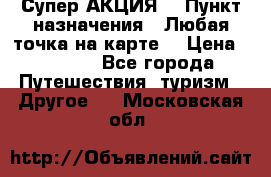 Супер АКЦИЯ! › Пункт назначения ­ Любая точка на карте! › Цена ­ 5 000 - Все города Путешествия, туризм » Другое   . Московская обл.